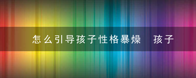 怎么引导孩子性格暴燥 孩子老是发脾气怎么办